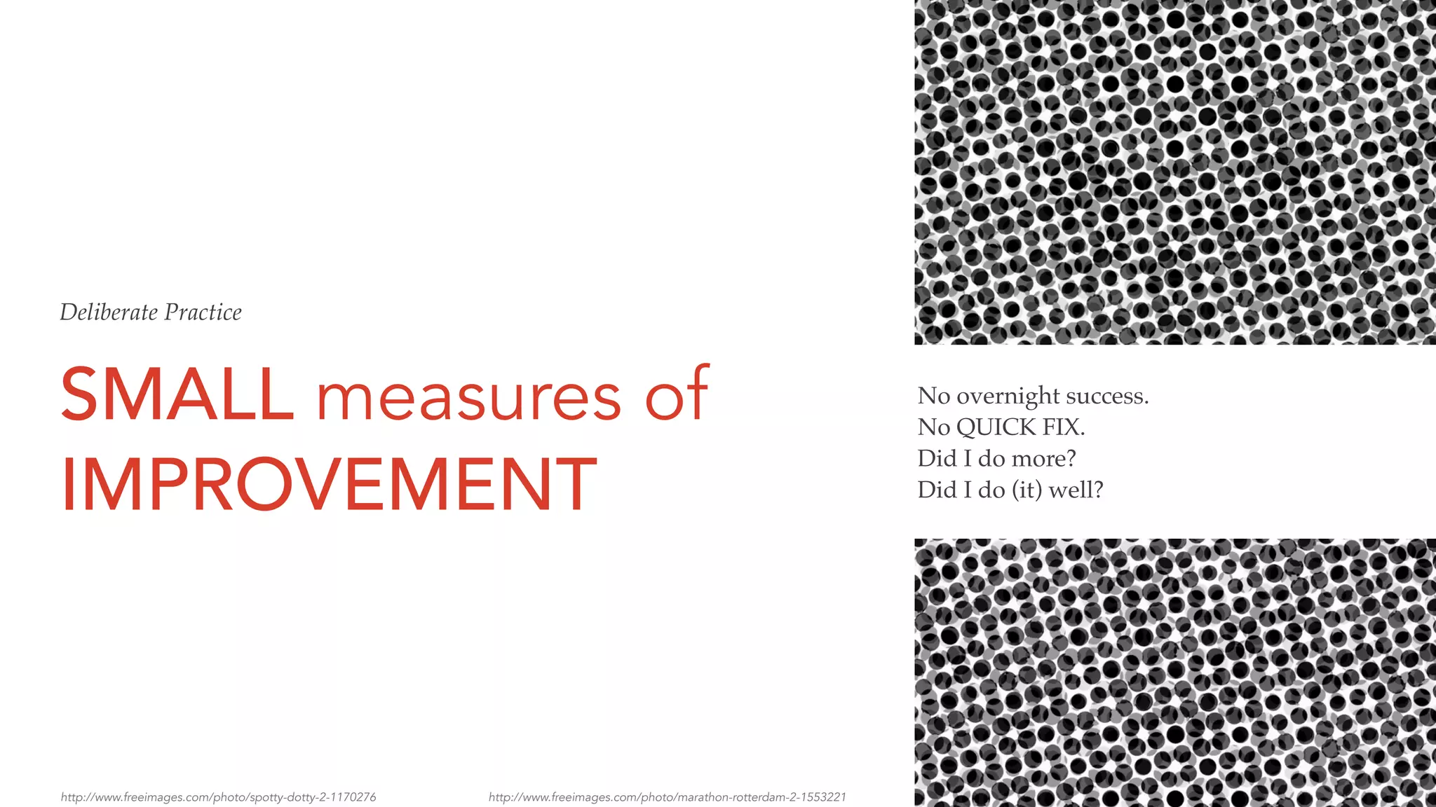 SMALL measures of
IMPROVEMENT
No overnight success.
No QUICK FIX.
Did I do more?
Did I do (it) well?
http://www.freeimages.com/photo/spotty-dotty-2-1170276 http://www.freeimages.com/photo/marathon-rotterdam-2-1553221
Deliberate Practice
 