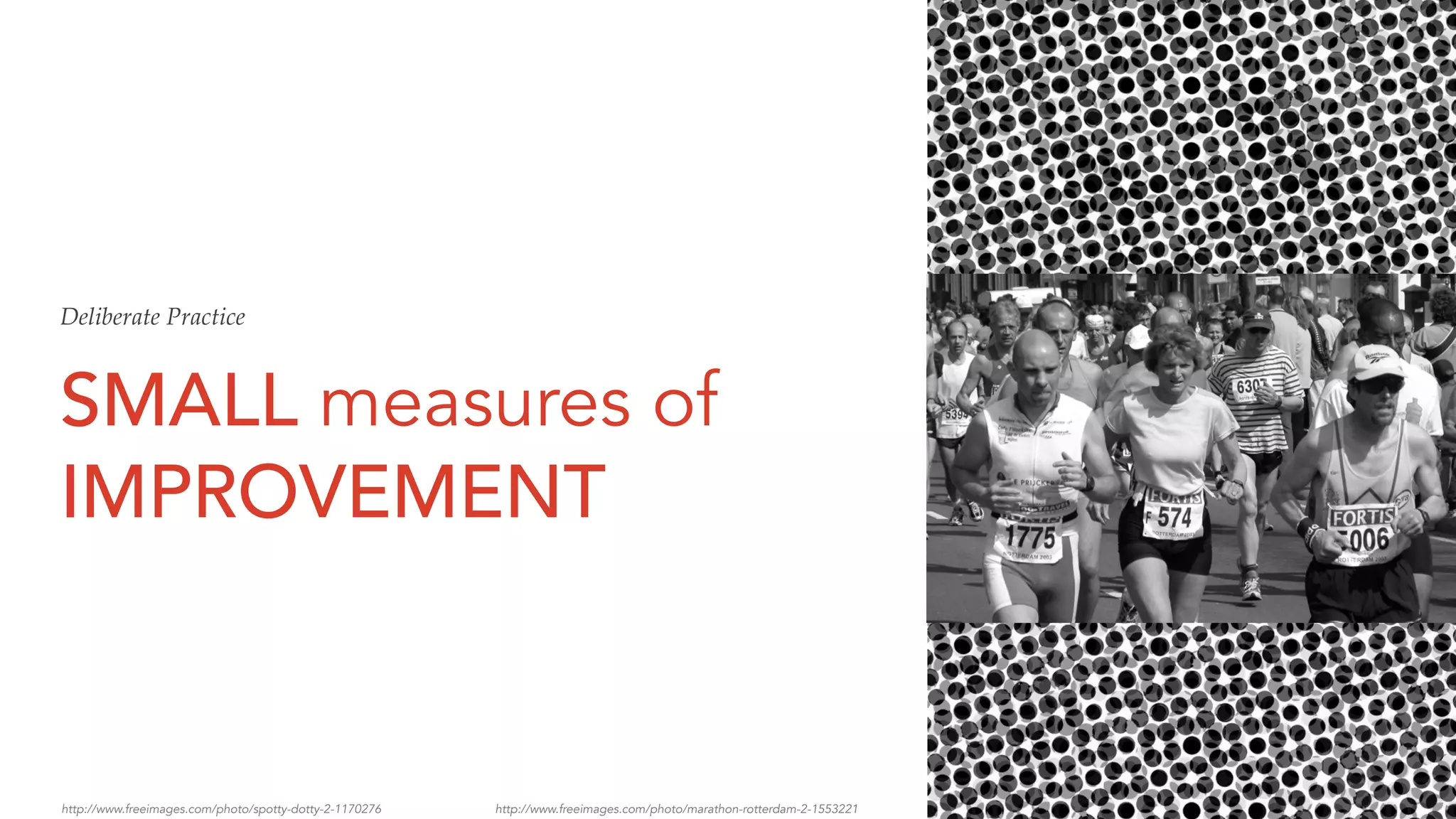 SMALL measures of
IMPROVEMENT
No overnight success.
No QUICK FIX.
Did I do more?
Did I do (it) well?
http://www.freeimages.com/photo/spotty-dotty-2-1170276 http://www.freeimages.com/photo/marathon-rotterdam-2-1553221
Deliberate Practice
 