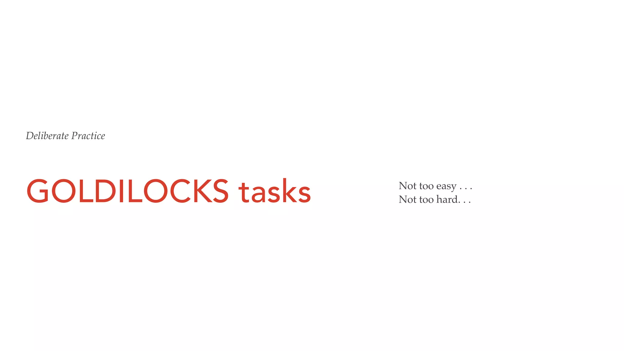 GOLDILOCKS tasks Not too easy . . .
Not too hard. . .
Deliberate Practice
 