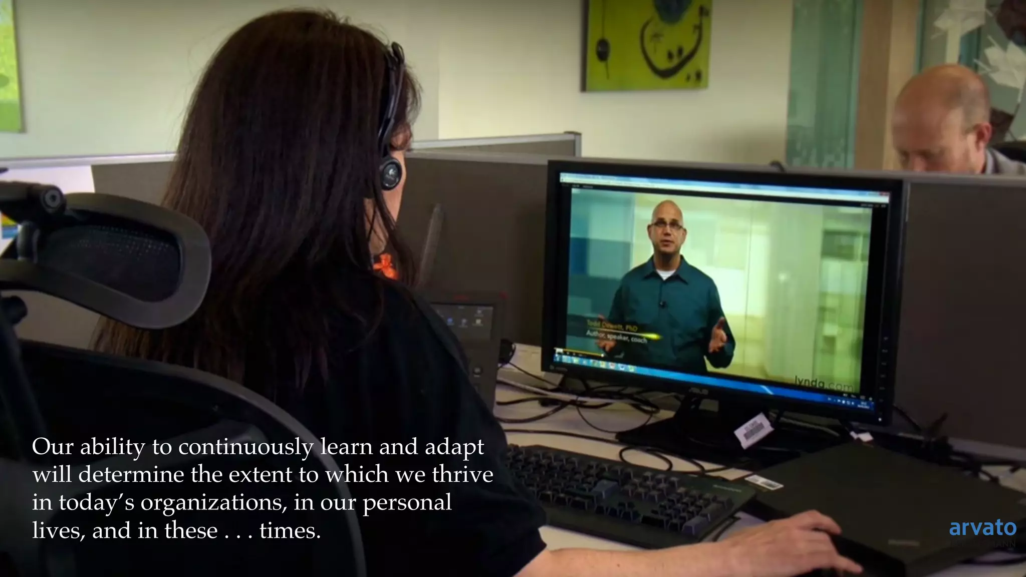 Our ability to continuously learn and adapt
will determine the extent to which we thrive
in today’s organizations, in our personal
lives, and in these . . . times.
 