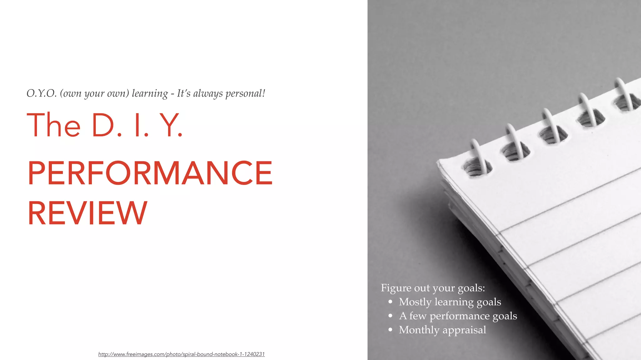 The D. I. Y.
PERFORMANCE
REVIEW
Figure out your goals:
• Mostly learning goals
• A few performance goals
• Monthly appraisal
http://www.freeimages.com/photo/spiral-bound-notebook-1-1240231
O.Y.O. (own your own) learning - It’s always personal!
 