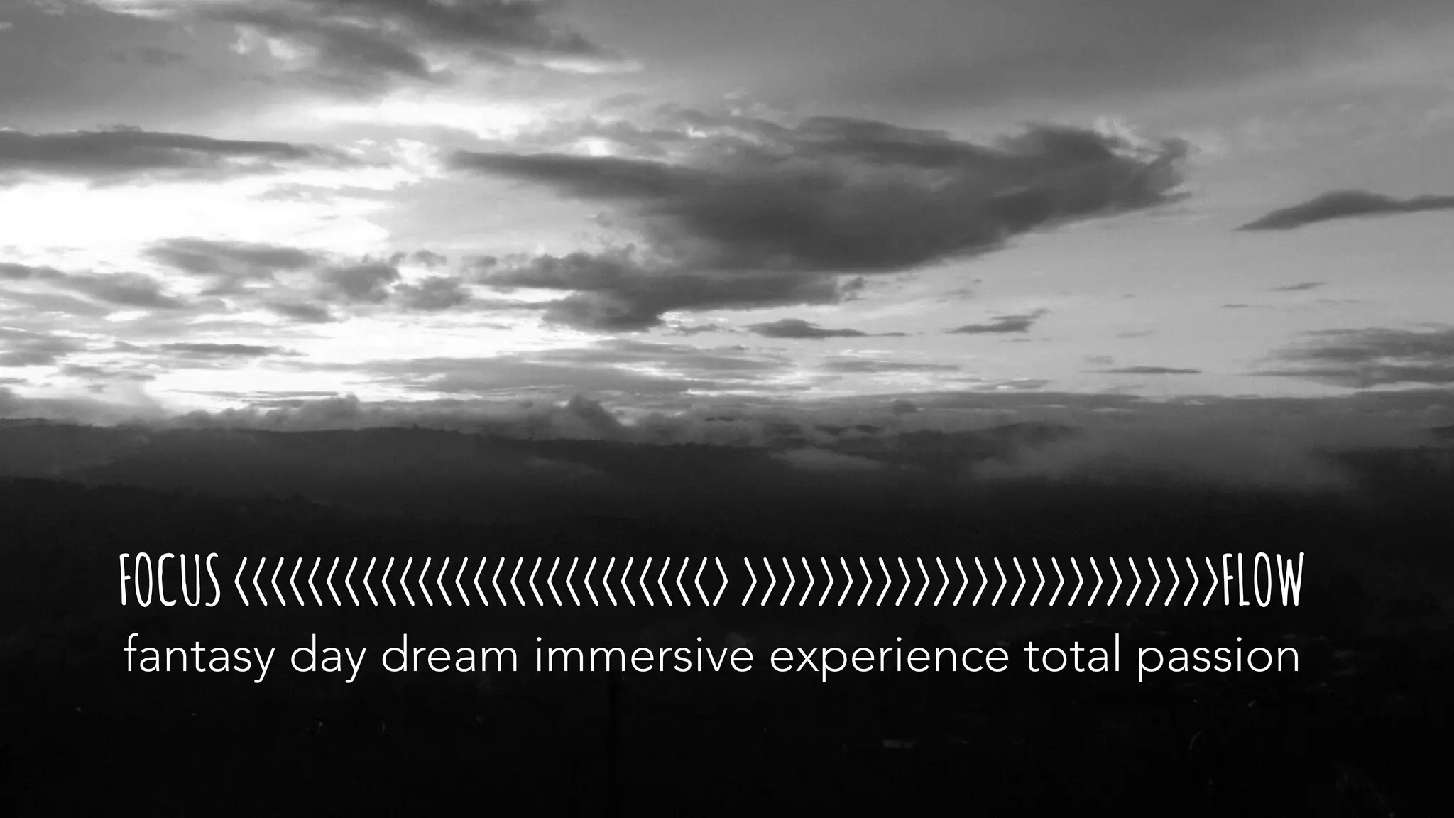 FOCUS<<<<<<<<<<<<<<<<<<<<<<<<<<>>>>>>>>>>>>>>>>>>>>>>>>>>FLOW
fantasy day dream immersive experience total passion
 