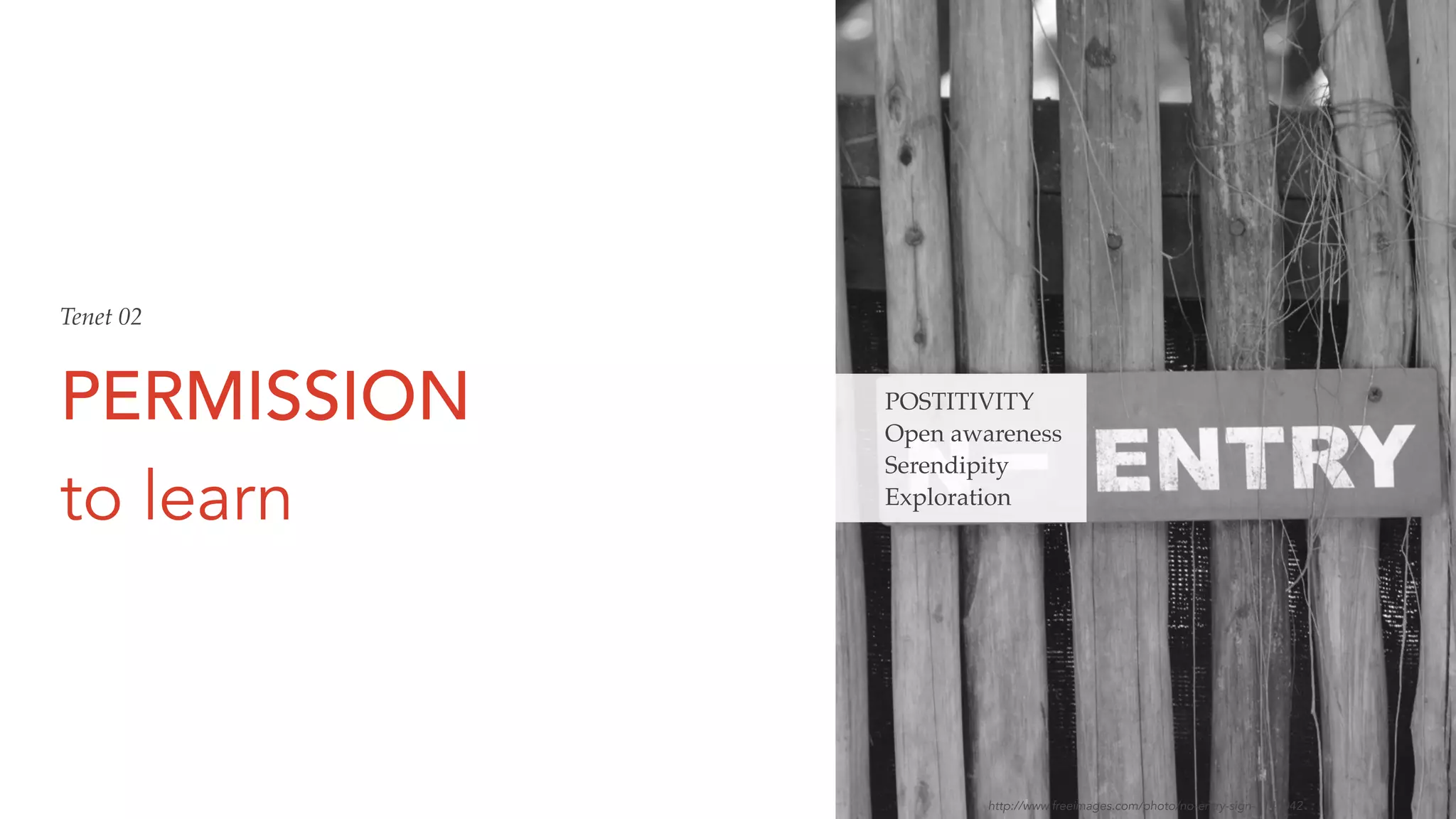 PERMISSION
to learn
POSTITIVITY
Open awareness
Serendipity
Exploration
Tenet 02
http://www.freeimages.com/photo/no-entry-sign-1145042
 