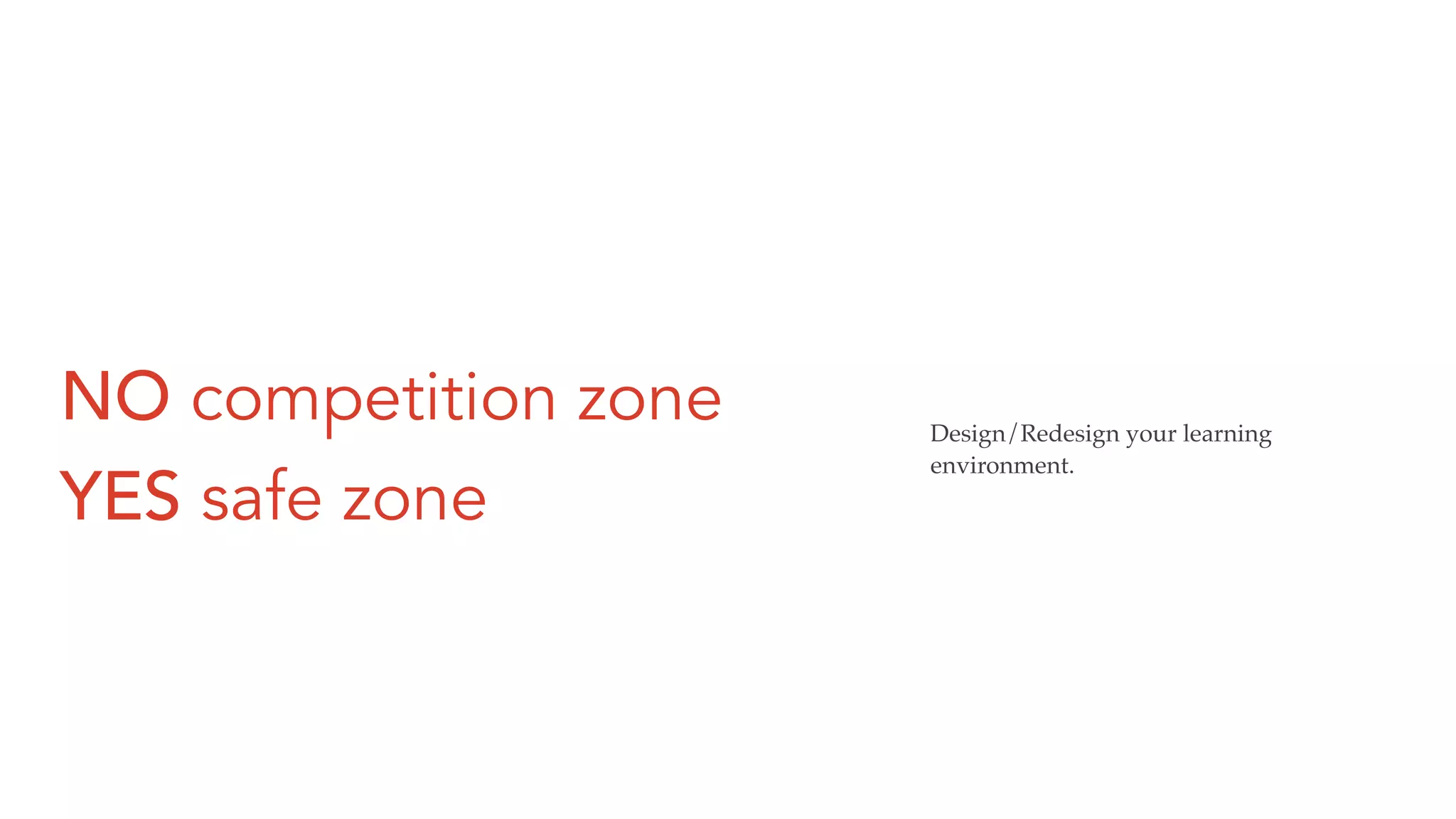 NO competition zone
YES safe zone
Design/Redesign your learning
environment.
 