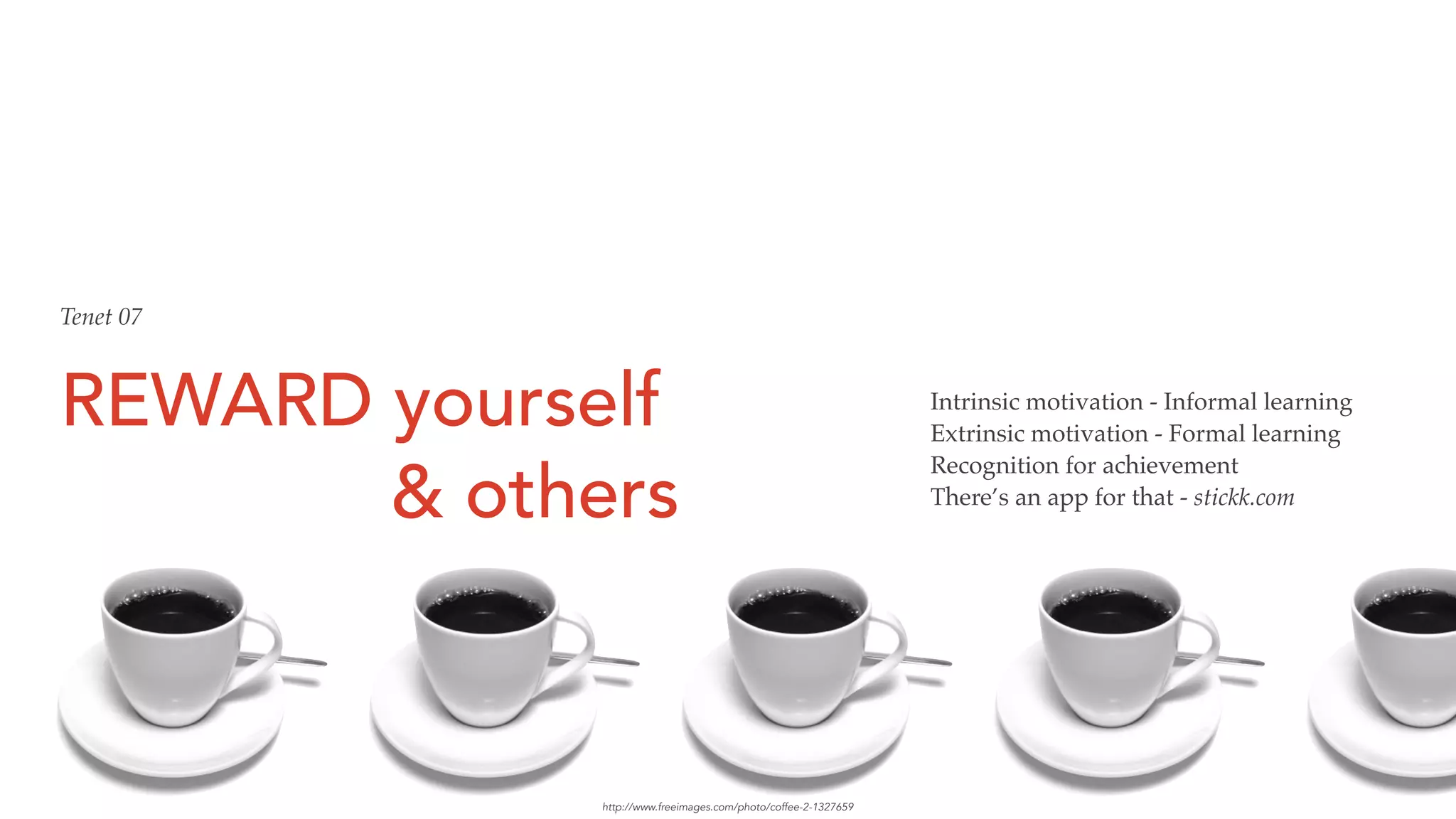REWARD yourself 
& others
Intrinsic motivation - Informal learning
Extrinsic motivation - Formal learning
Recognition for achievement
There’s an app for that - stickk.com
Tenet 07
http://www.freeimages.com/photo/coffee-2-1327659
 