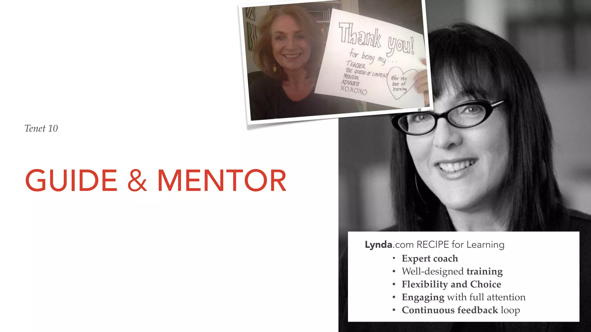 GUIDE & MENTOR
Tenet 10
Lynda.com RECIPE for Learning
• Expert coach
• Well-designed training
• Flexibility and Choice
• Engaging with full attention
• Continuous feedback loop
 