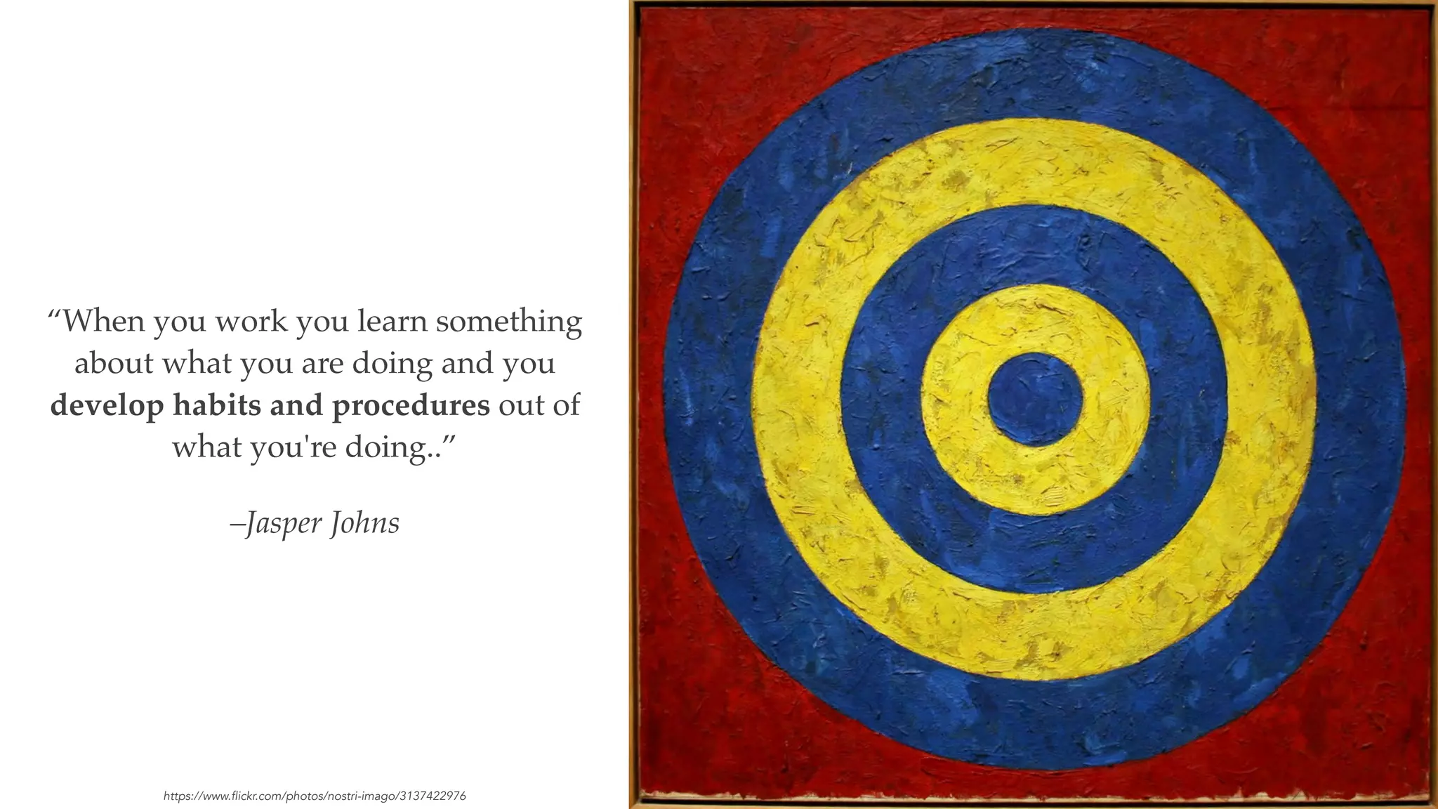 –Jasper Johns
“When you work you learn something
about what you are doing and you
develop habits and procedures out of
what you're doing..”
https://www.flickr.com/photos/nostri-imago/3137422976
 