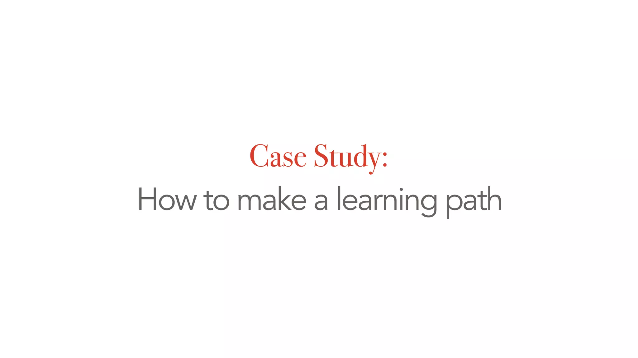 Case Study:
How to make a learning path
 