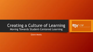 Creating a Culture of Learning
Moving Towards Student-Centered Learning
Glenn Meeks
 