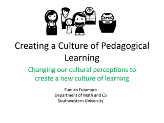 Creating a Culture of Pedagogical Learning Changing our cultural perceptions to create a new culture of learning FumikoFutamura Department of Math and CS Southwestern University 