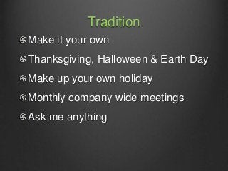 Tradition
Make it your own
Thanksgiving, Halloween & Earth Day
Make up your own holiday
Monthly company wide meetings
Ask ...