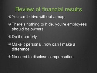 Review of financial results
You can’t drive without a map
There’s nothing to hide, you’re employees
should be owners
Do it...