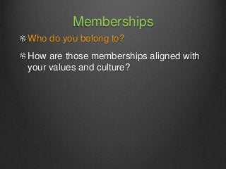 Memberships
Who do you belong to?
How are those memberships aligned with
your values and culture?
 