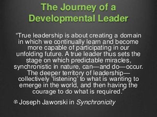 The Journey of a
Developmental Leader
“True leadership is about creating a domain
in which we continually learn and become...
