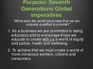 Purpose: Seventh
Generations Global
imperatives
“What does the world most need that we are
uniquely qualified to provide?”...
