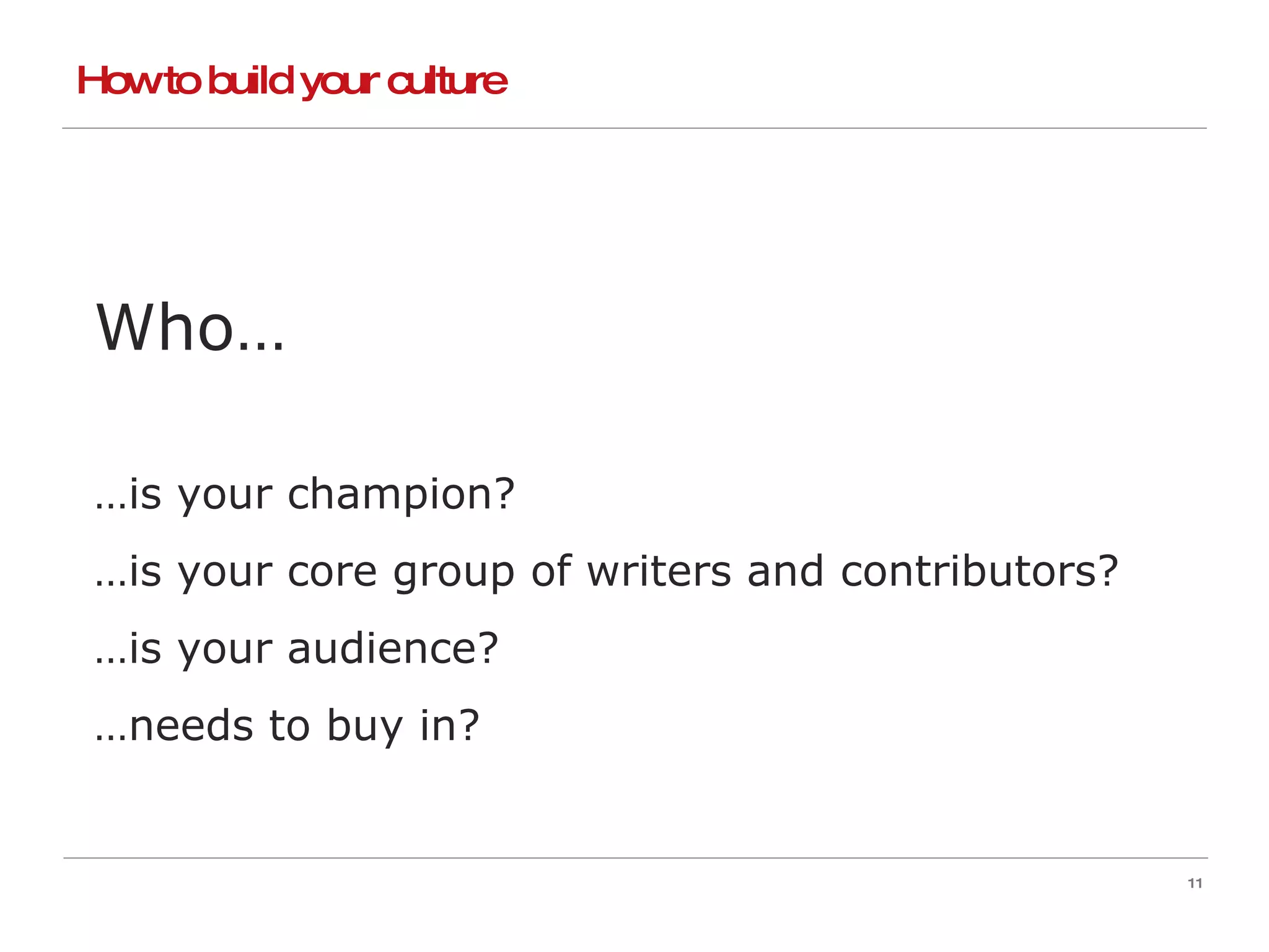 How to build your culture Who… … is your champion? … is your core group of writers and contributors? … is your audience? … needs to buy in? 
