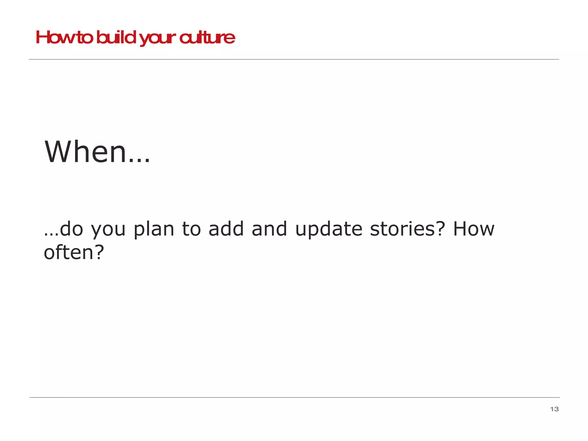 How to build your culture When… … do you plan to add and update stories? How often? 