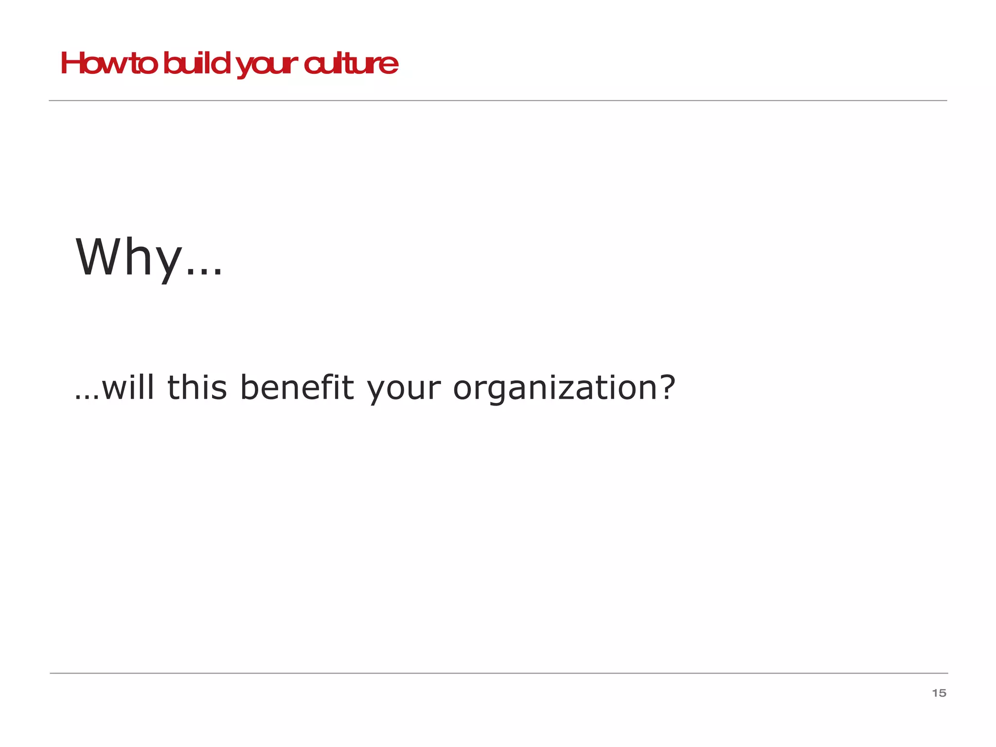How to build your culture Why… … will this benefit your organization? 
