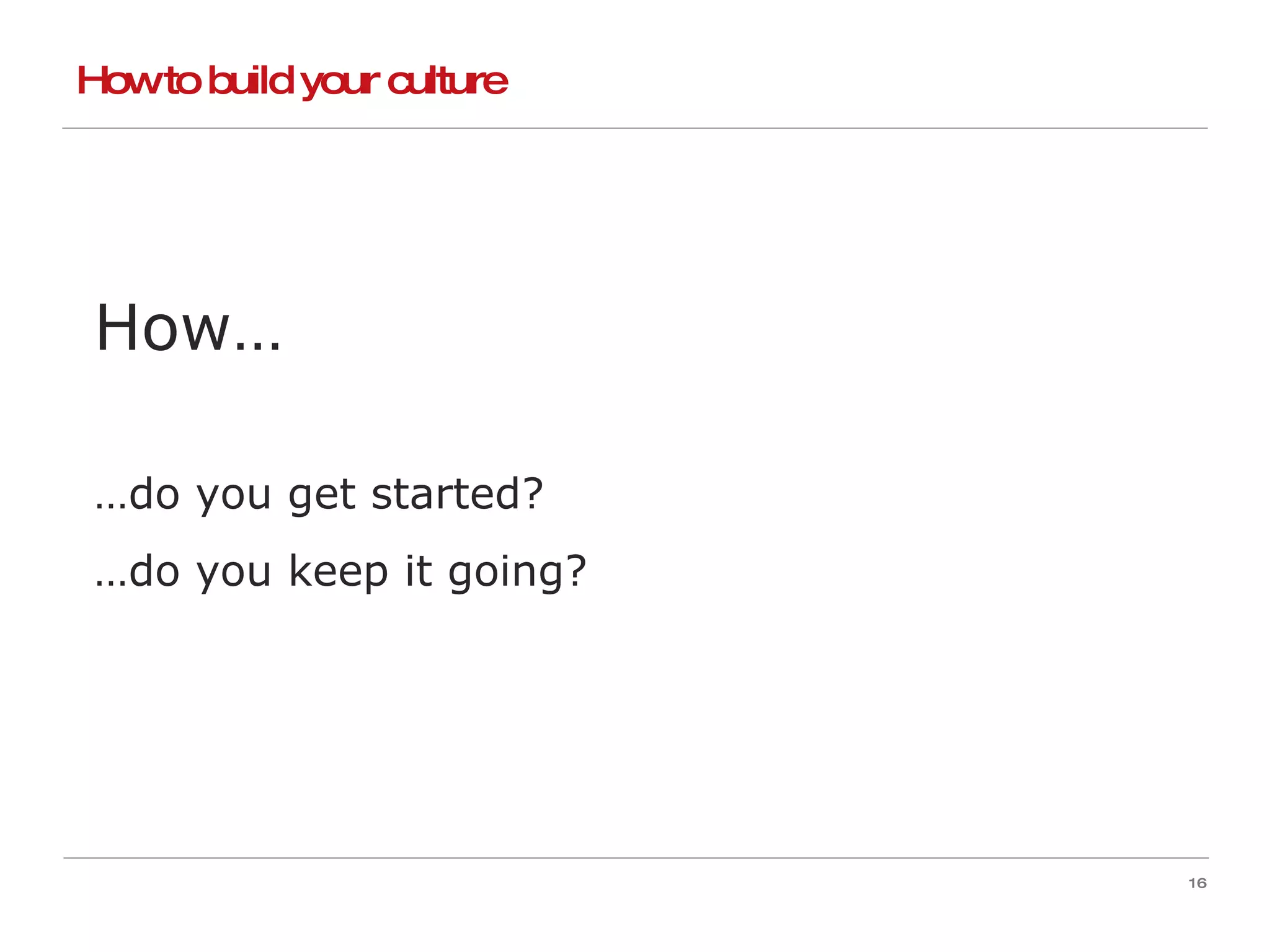 How to build your culture How… … do you get started? … do you keep it going? 