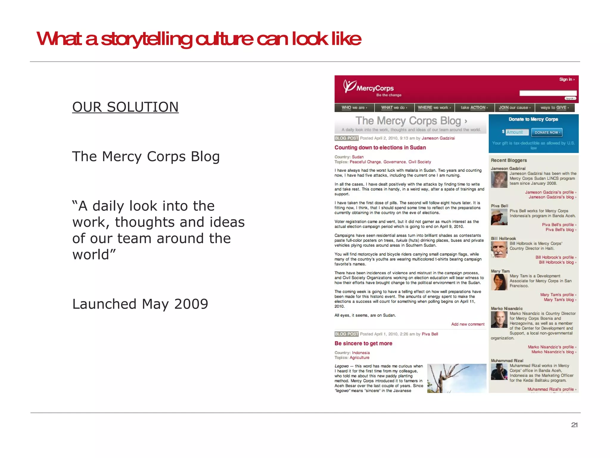 What a storytelling culture can look like OUR SOLUTION The Mercy Corps Blog “ A daily look into the work, thoughts and ideas of our team around the world” Launched May 2009 
