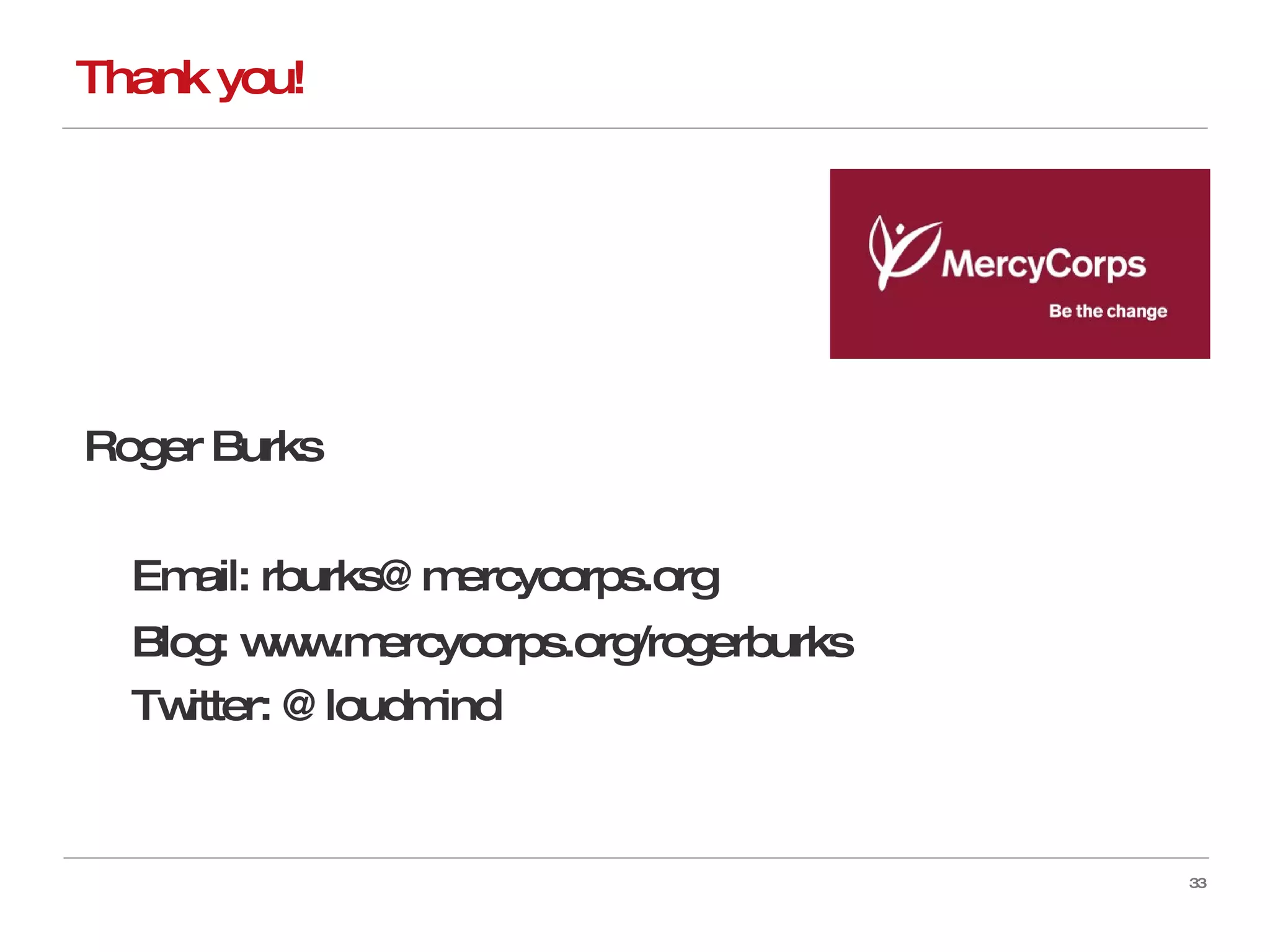 Thank you! Roger Burks Email: rburks@mercycorps.org Blog: www.mercycorps.org/rogerburks Twitter: @loudmind 