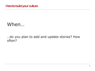 How to build your culture When… … do you plan to add and update stories? How often? 