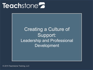 © 2015 Teachstone Training, LLC
Creating a Culture of
Support:
Leadership and Professional
Development
 