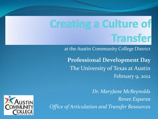 at the Austin Community College District 

        Professional Development Day 
         The University of Texas at Austin 
                             February 9, 2012 

                    Dr. MaryJane McReynolds 
                               Renee Esparza 
Office of Articulation and Transfer Resources
Office of Articulation and Transfer Resources 
 
