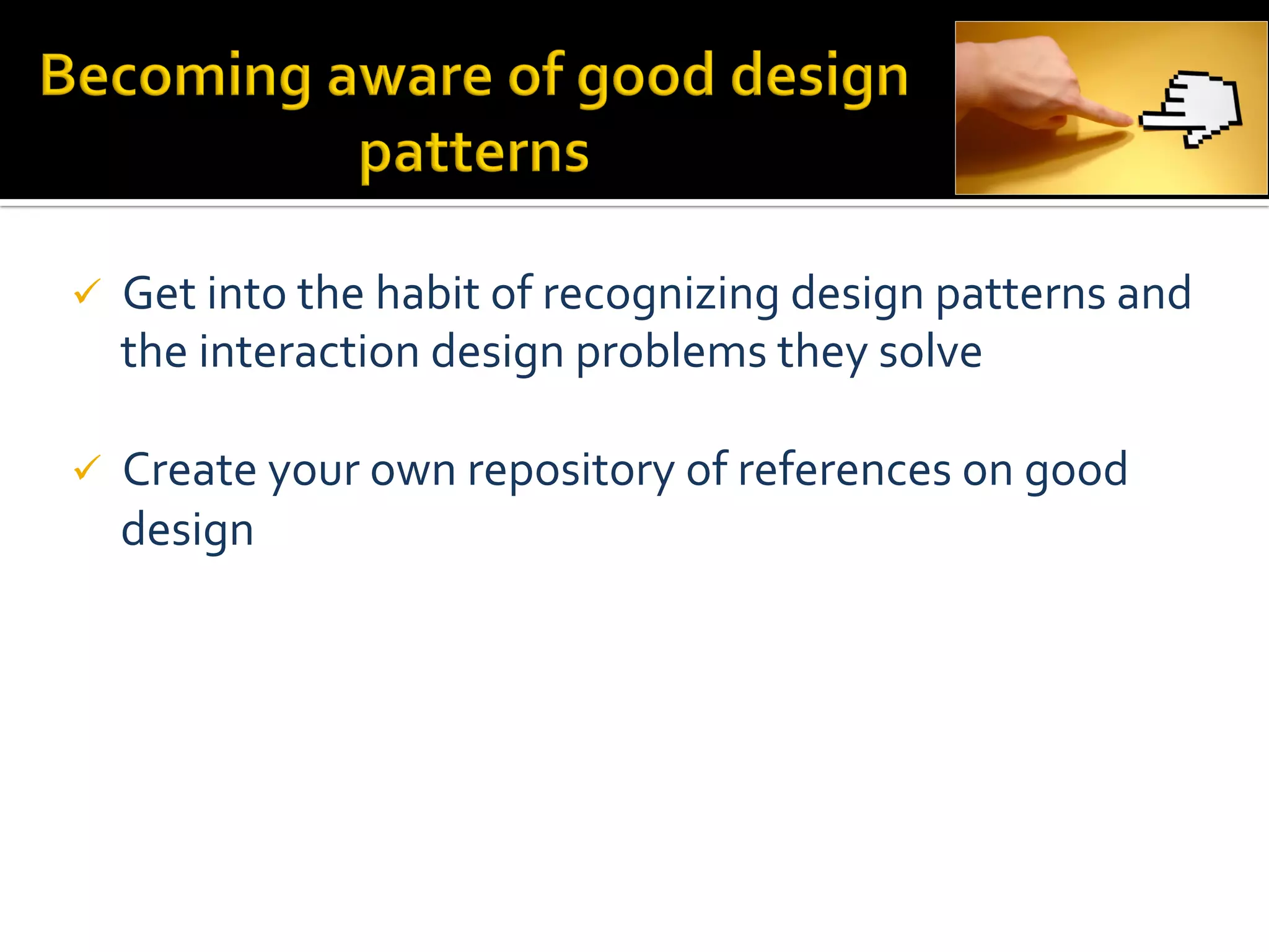 ü     Get	
  into	
  the	
  habit	
  of	
  recognizing	
  design	
  patterns	
  and	
  
       the	
  interaction	
  design	
  problems	
  they	
  solve	
  
	
  
ü     Create	
  your	
  own	
  repository	
  of	
  references	
  on	
  good	
  
       design	
  
	
  
 