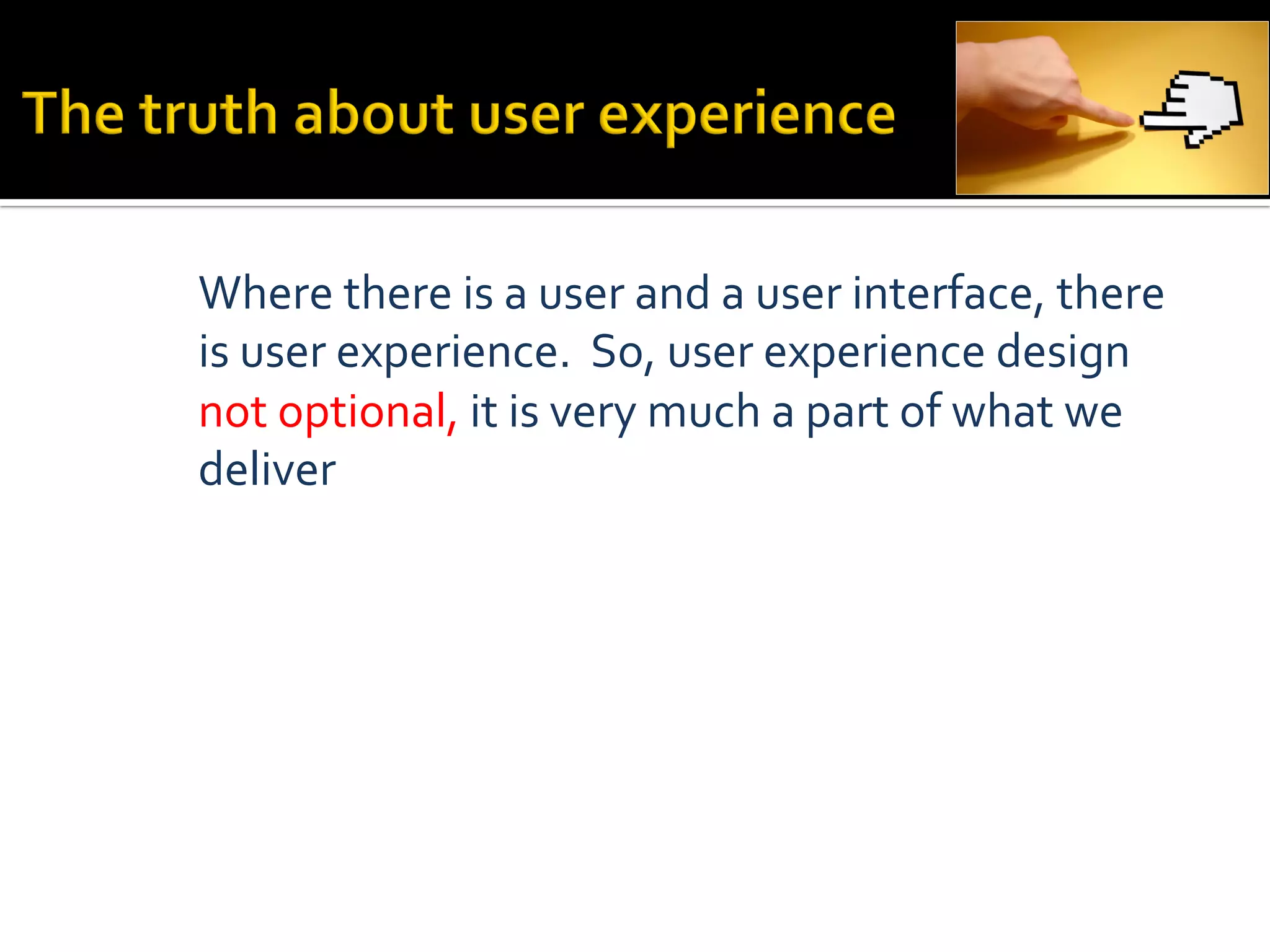 Where	
  there	
  is	
  a	
  user	
  and	
  a	
  user	
  interface,	
  there	
  
is	
  user	
  experience.	
  	
  So,	
  user	
  experience	
  design	
  
not	
  optional,	
  it	
  is	
  very	
  much	
  a	
  part	
  of	
  what	
  we	
  
deliver	
  
 