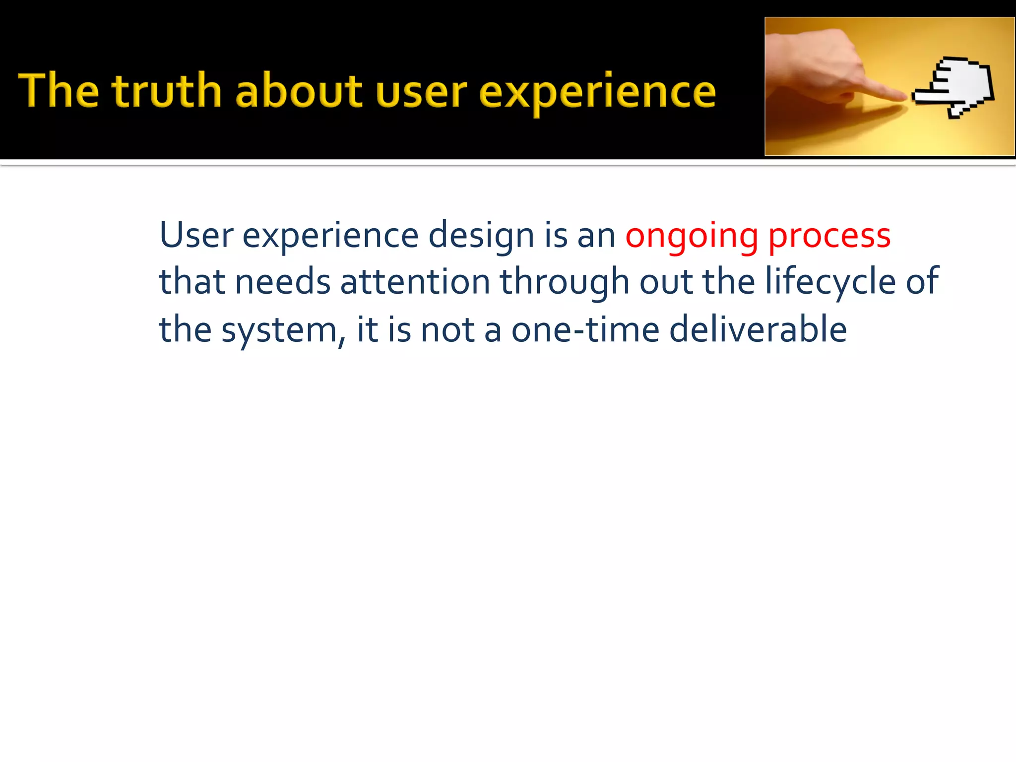 User	
  experience	
  design	
  is	
  an	
  ongoing	
  process	
  
that	
  needs	
  attention	
  through	
  out	
  the	
  lifecycle	
  of	
  
the	
  system,	
  it	
  is	
  not	
  a	
  one-­‐time	
  deliverable	
  
 