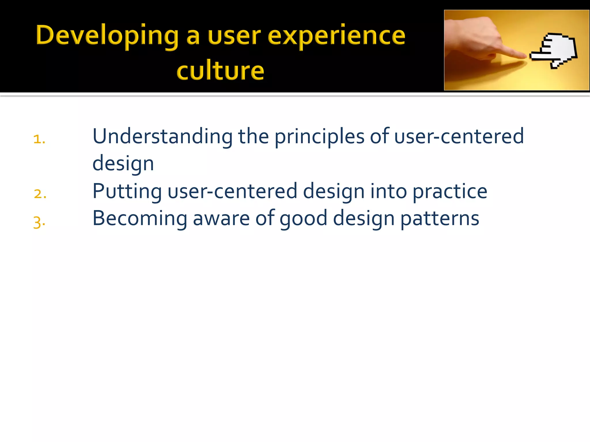 1.    Understanding	
  the	
  principles	
  of	
  user-­‐centered	
  
      design	
  
2.    Putting	
  user-­‐centered	
  design	
  into	
  practice	
  
3.    Becoming	
  aware	
  of	
  good	
  design	
  patterns	
  
 