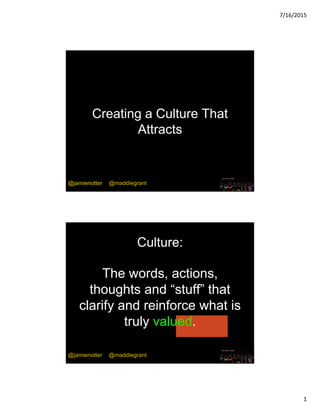 7/16/2015
1
@jamienotter
Creating a Culture That
Attracts
@jamienotter @maddiegrant
The words, actions,
thoughts and “stuff” that
clarify and reinforce what is
truly valued.
Culture:
@jamienotter @maddiegrant
 