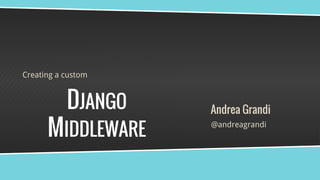DJANGO
MIDDLEWARE
Creating a custom
@andreagrandi
Andrea Grandi
 