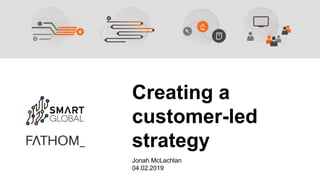 Creating a
customer-led
strategy
Jonah McLachlan
04.02.2019
 