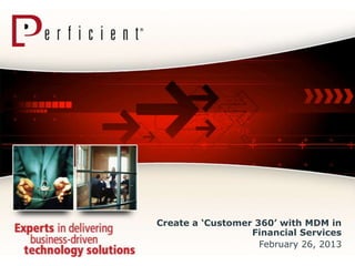 Create a „Customer 360‟ with MDM in
                  Financial Services
                    February 26, 2013
 
