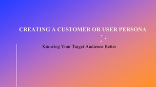 CREATING A CUSTOMER OR USER PERSONA
Knowing Your Target Audience Better
 