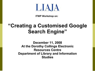 “ Creating a Customised Google Search Engine” December 11, 2008 At the Dorothy Collings Electronic Resources Centre Department of Library and Information Studies ITWP Workshop on: 