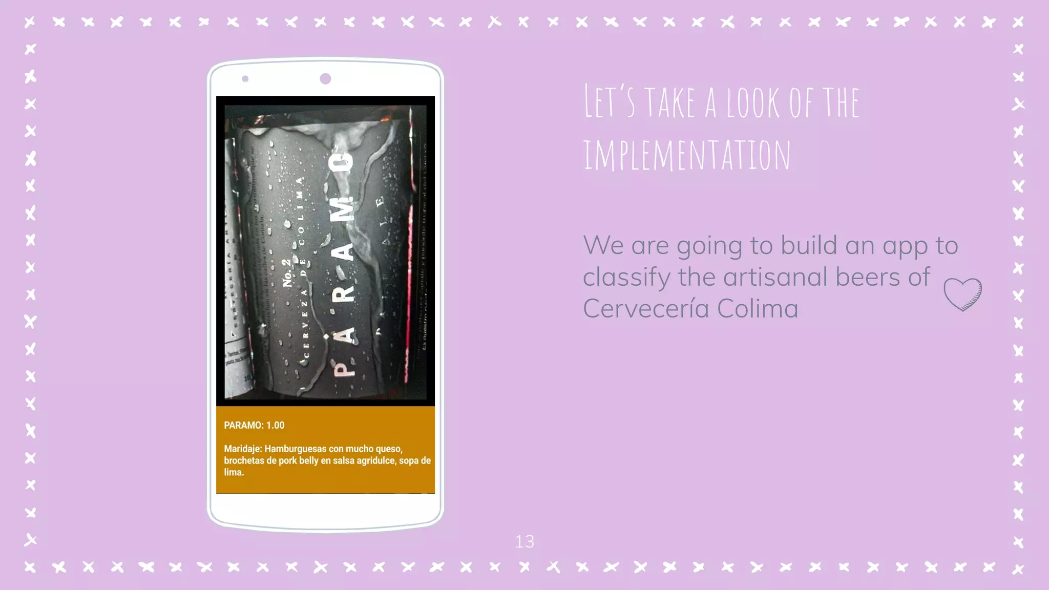 Let’s take a look of the
implementation
We are going to build an app to
classify the artisanal beers of
Cervecería Colima
Place your screenshot here
13
 