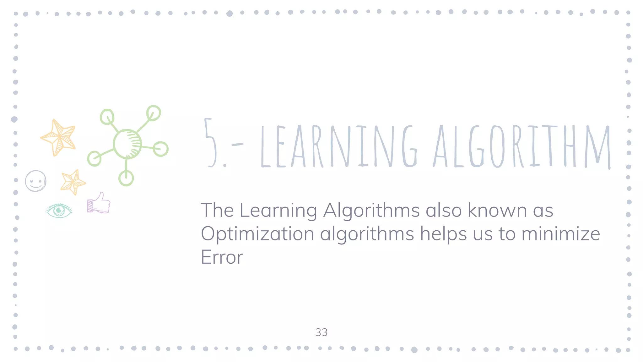 5.- learning algorithm
The Learning Algorithms also known as
Optimization algorithms helps us to minimize
Error
33
 