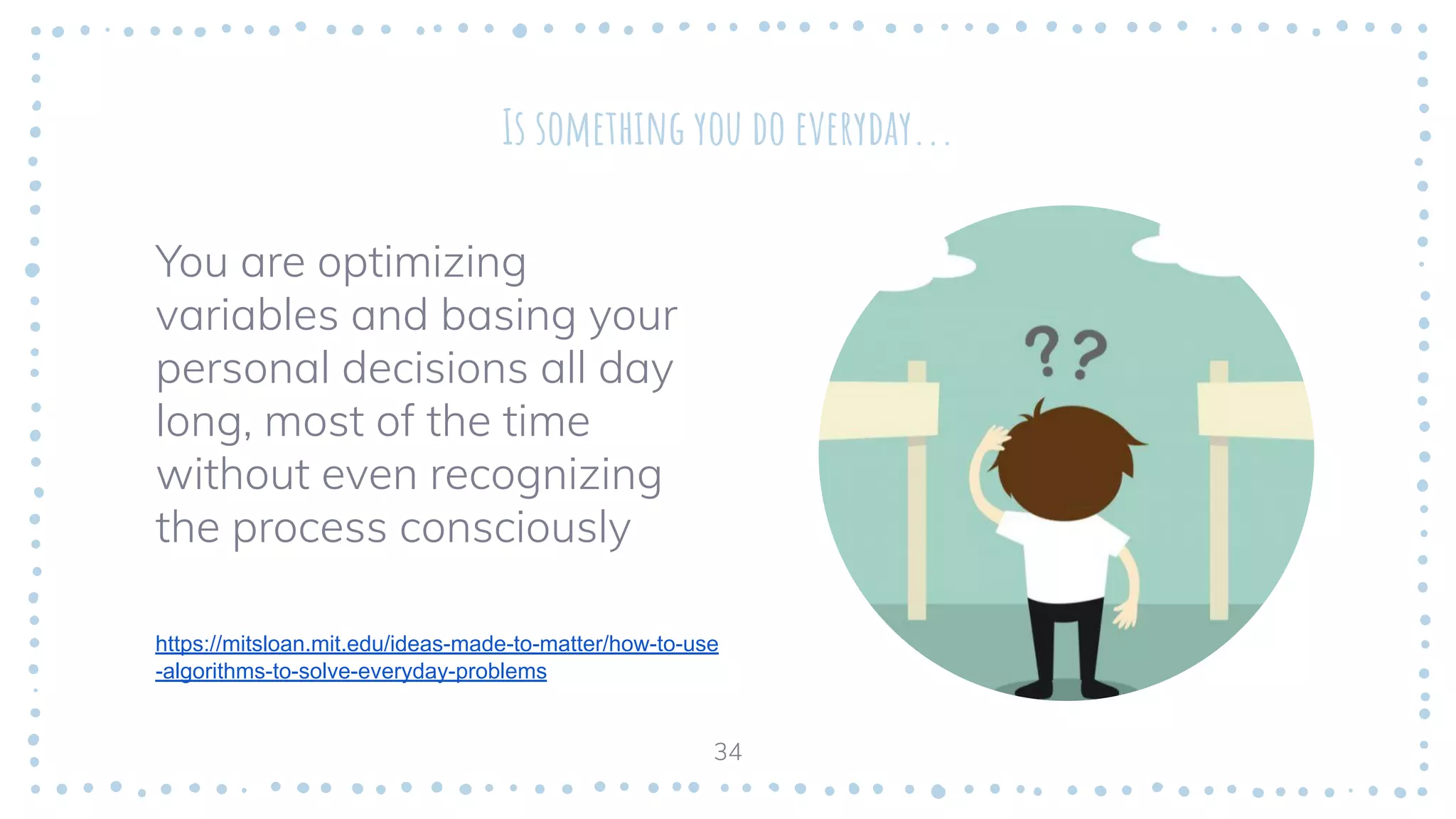 Is something you do everyday...
You are optimizing
variables and basing your
personal decisions all day
long, most of the time
without even recognizing
the process consciously
https://mitsloan.mit.edu/ideas-made-to-matter/how-to-use
-algorithms-to-solve-everyday-problems
34
 