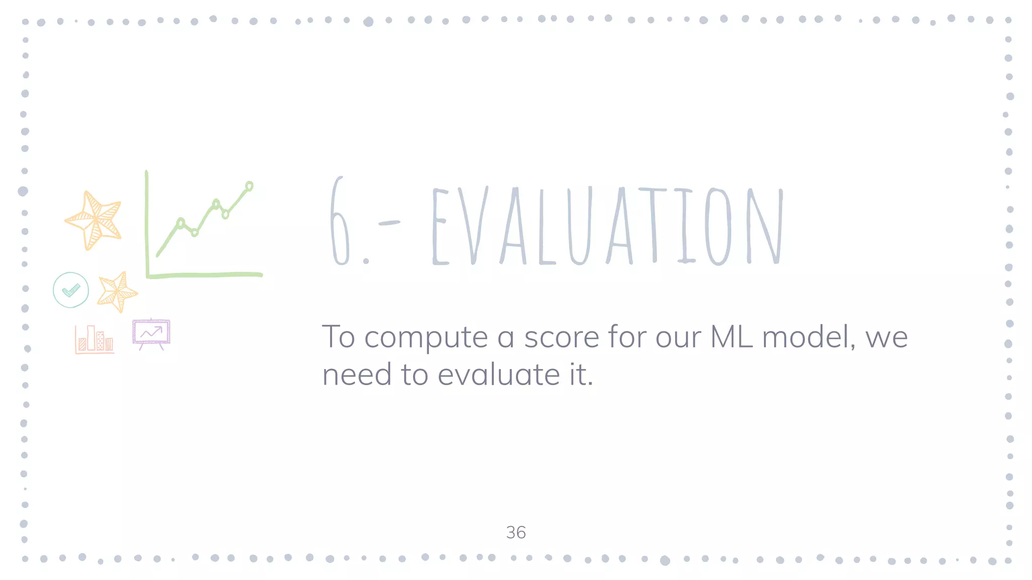 6.- evaluation
To compute a score for our ML model, we
need to evaluate it.
36
 