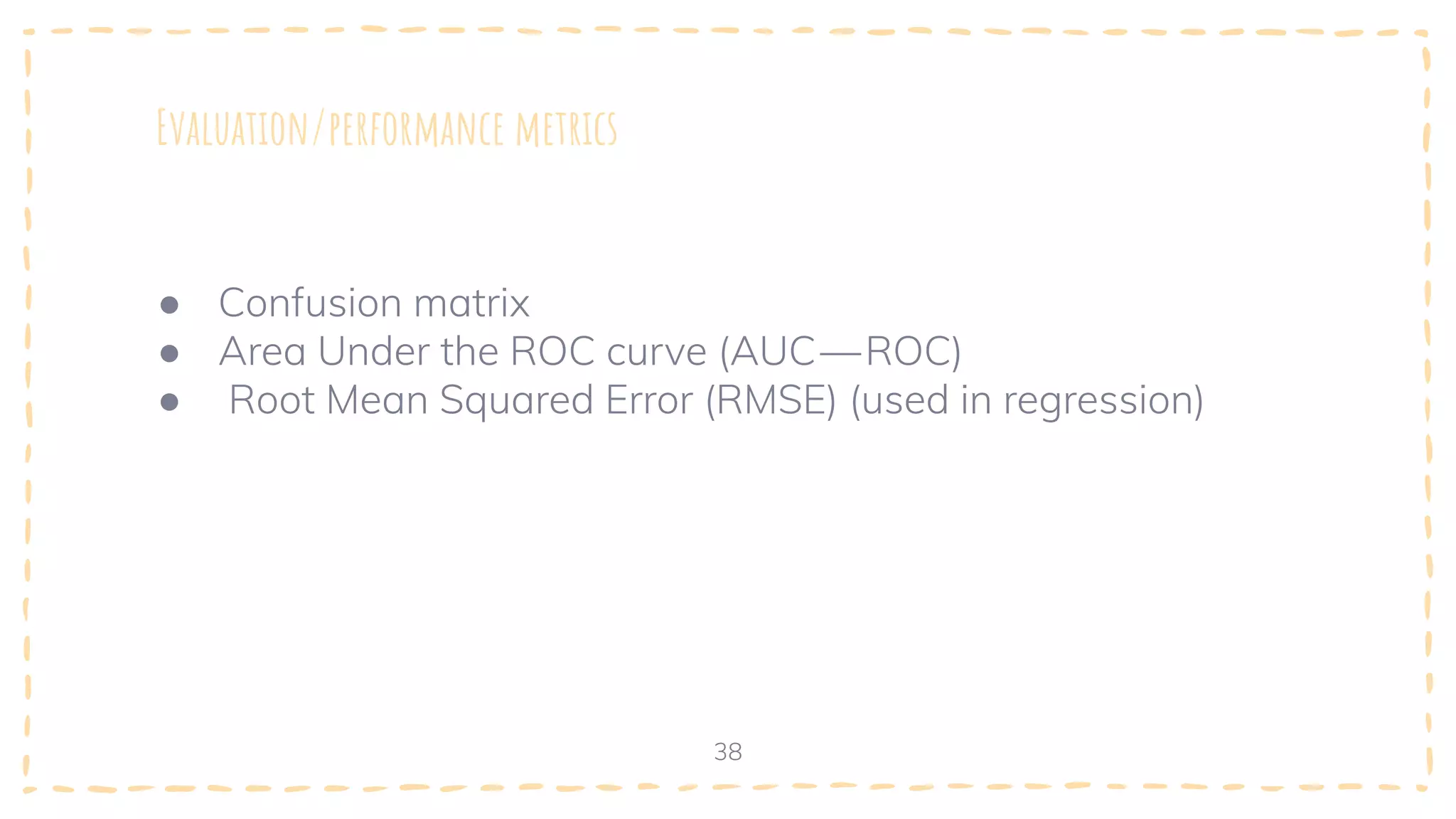 Evaluation/performance metrics
38
● Confusion matrix
● Area Under the ROC curve (AUC — ROC)
● Root Mean Squared Error (RMSE) (used in regression)
 