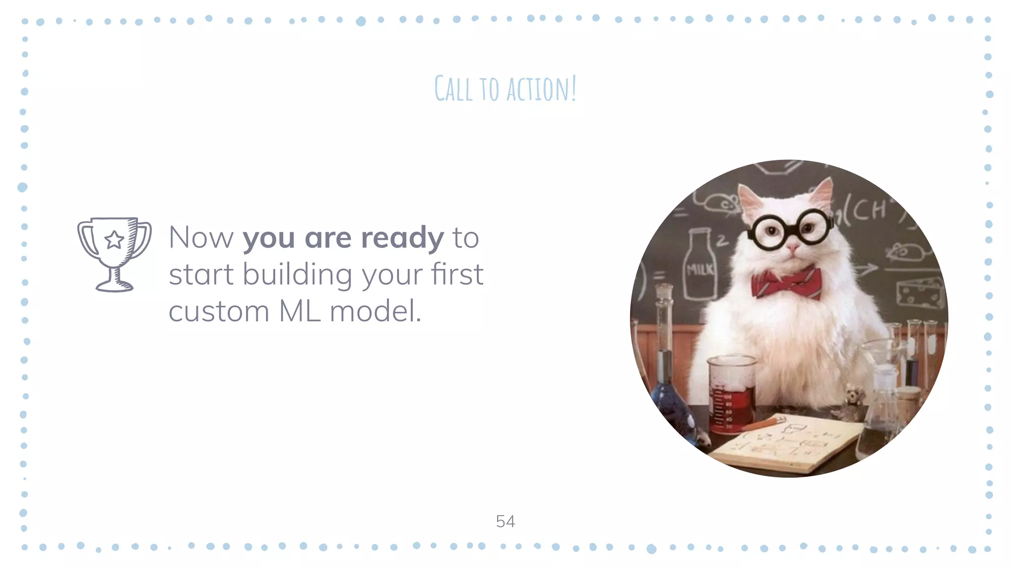 Call to action!
Now you are ready to
start building your ﬁrst
custom ML model.
54
 