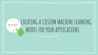 CREATING A CUSTOM MACHINE LEARNING
MODEL FOR YOUR APPLICATIONS
 