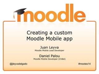 Creating a custom
Moodle Mobile app
Juan Leyva
Moodle Mobile Lead Developer
Daniel Palou
Moodle Mobile Developer (CV&A)
@jleyvadelgado #mootes14
 