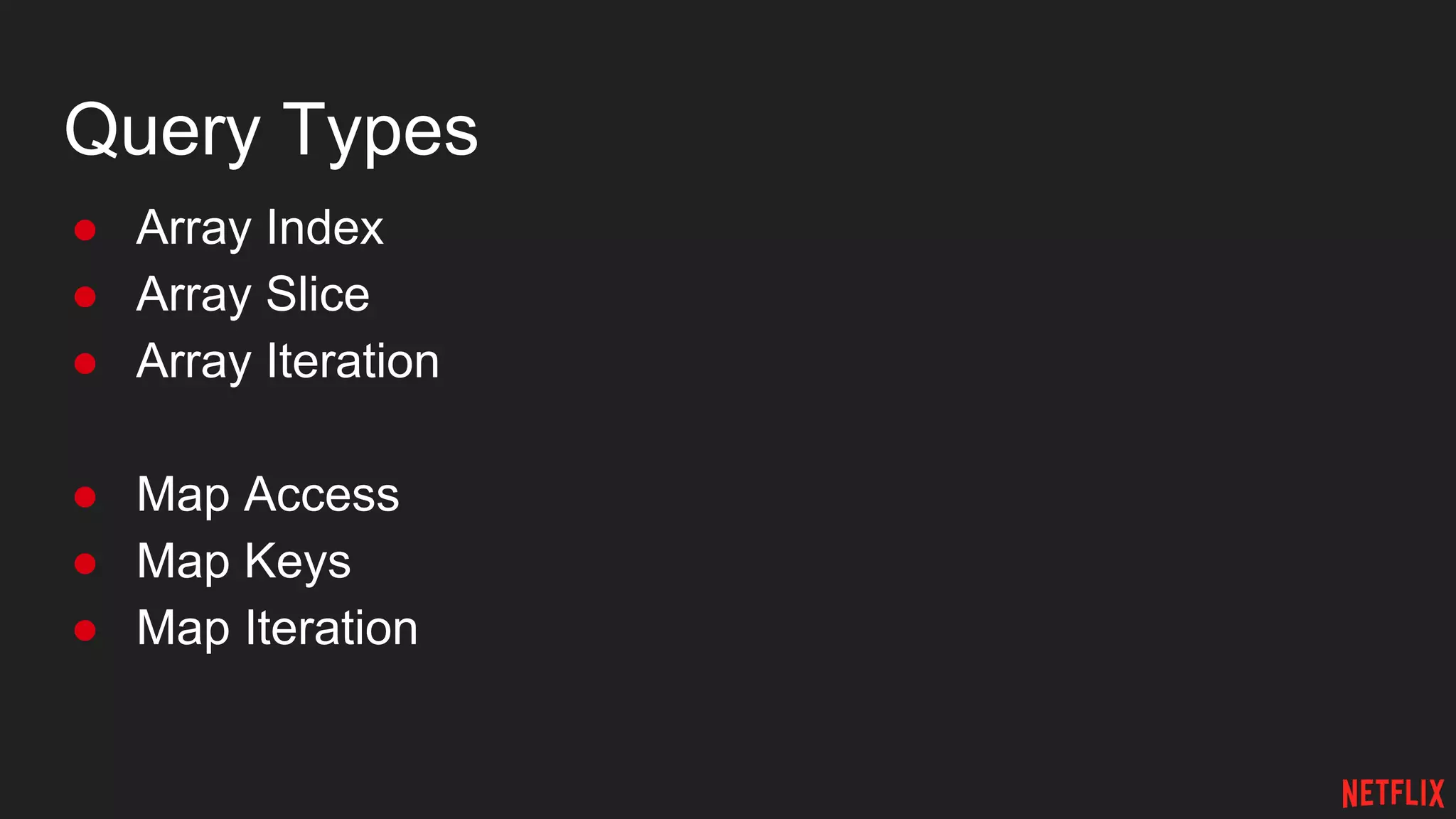 Query Types
● Array Index
● Array Slice
● Array Iteration
● Map Access
● Map Keys
● Map Iteration
 