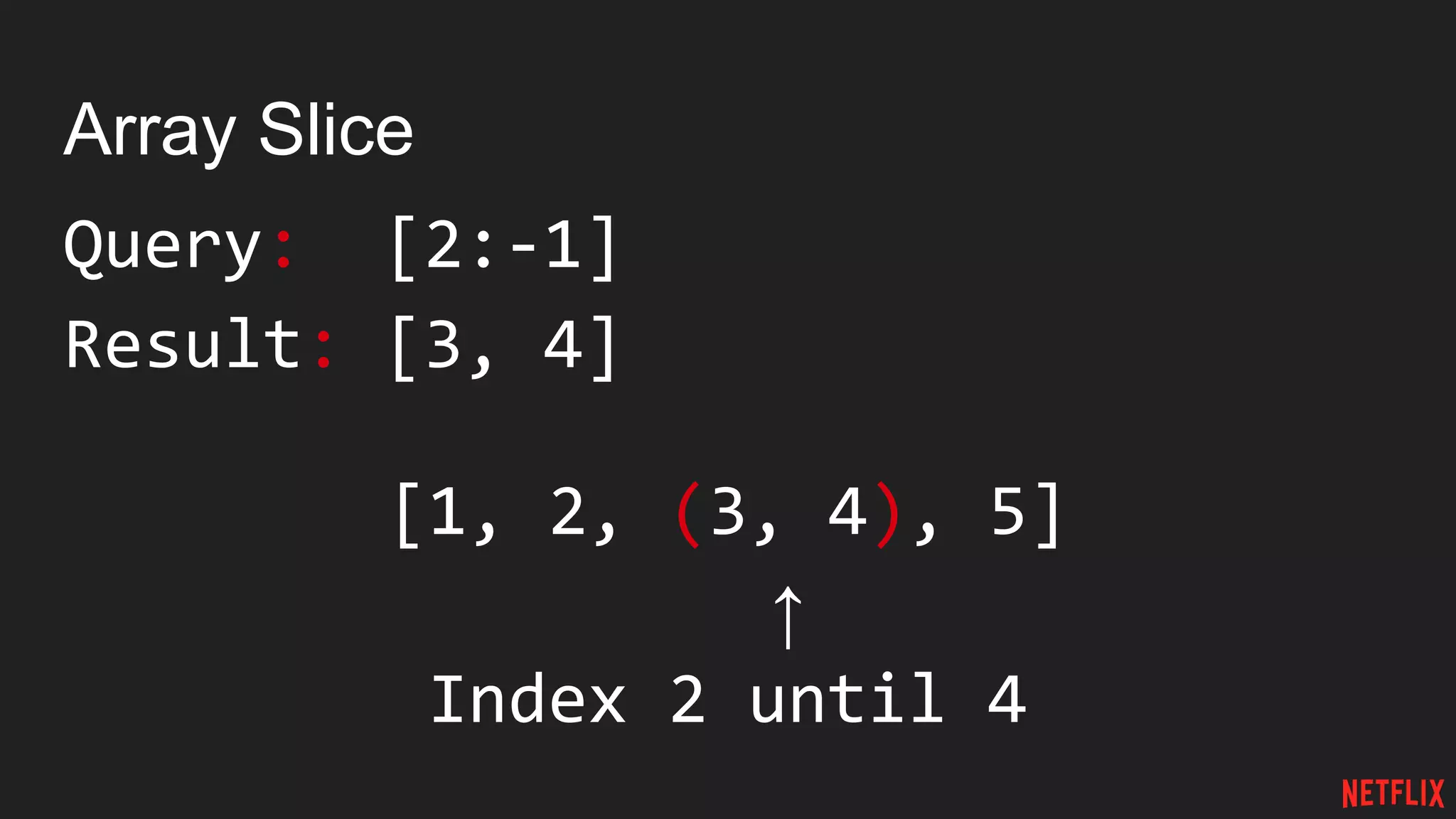 Array Slice
Query: [2:-1]
Result: [3, 4]
[1, 2, (3, 4), 5]
↑
Index 2 until 4
 