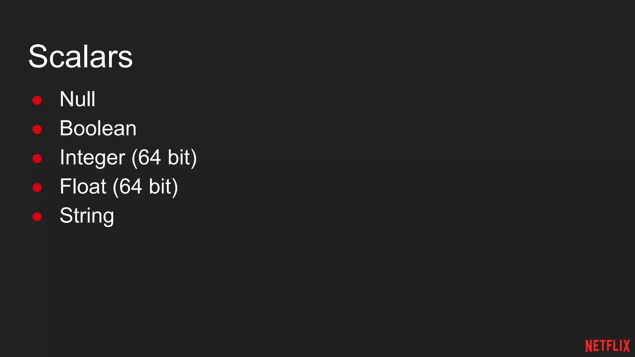 Scalars
● Null
● Boolean
● Integer (64 bit)
● Float (64 bit)
● String
 