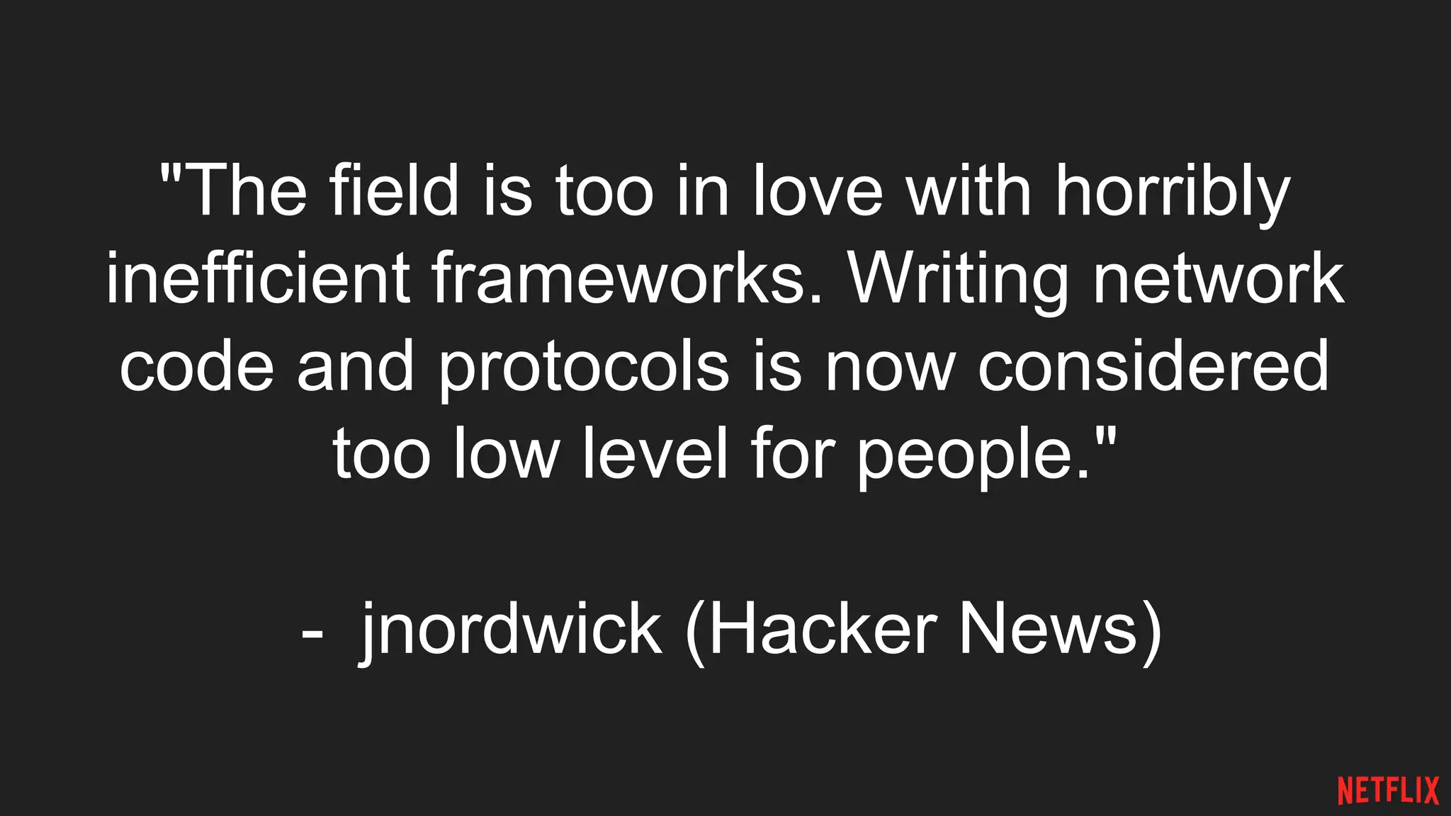 "The field is too in love with horribly
inefficient frameworks. Writing network
code and protocols is now considered
too low level for people."
- jnordwick (Hacker News)
 